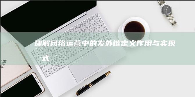 理解网络运营中的发外链：定义、作用与实现方式