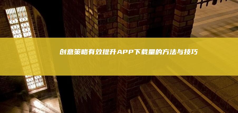 创意策略：有效提升APP下载量的方法与技巧